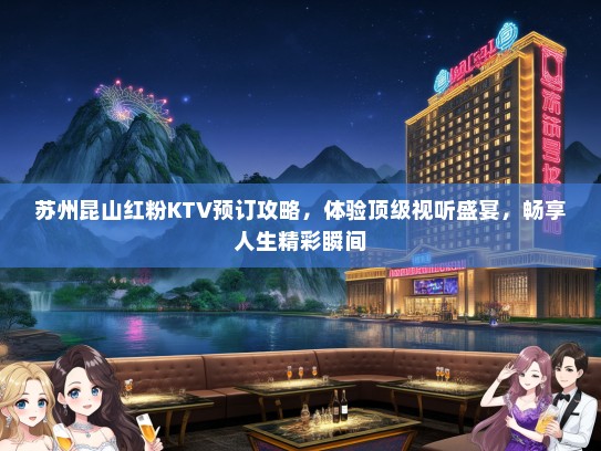 苏州昆山红粉KTV预订攻略，体验顶级视听盛宴，畅享人生精彩瞬间