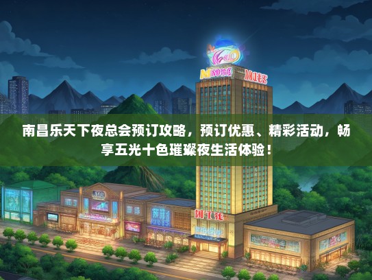 南昌乐天下夜总会预订攻略，预订优惠、精彩活动，畅享五光十色璀璨夜生活体验！