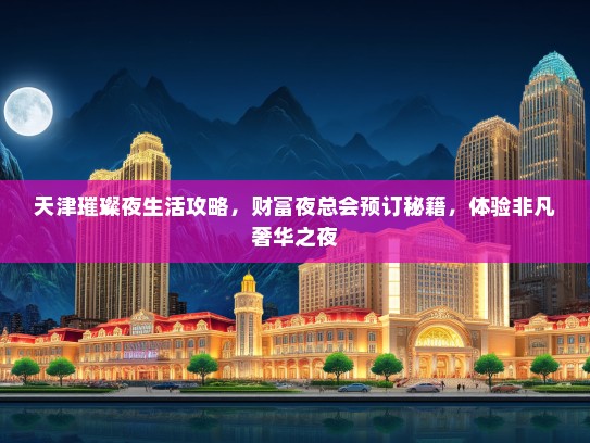 天津璀璨夜生活攻略，财富夜总会预订秘籍，体验非凡奢华之夜