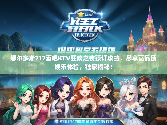 鄂尔多斯717酒吧KTV狂欢之夜预订攻略，尽享高品质娱乐体验，独家揭秘！