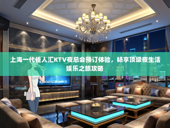 上海一代佳人汇KTV夜总会预订体验，畅享顶级夜生活娱乐之旅攻略