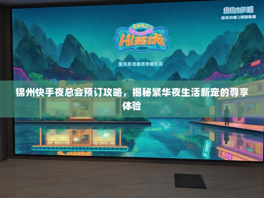 锦州快手夜总会预订攻略,揭秘繁华夜生活新宠的尊享体验 锦州快手夜总会预订攻略,揭秘繁华夜生活新宠的尊享体验