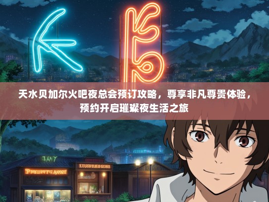 天水贝加尔火吧夜总会预订攻略，尊享非凡尊贵体验，预约开启璀璨夜生活之旅
