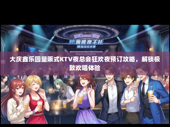 大庆鑫乐园量贩式KTV夜总会狂欢夜预订攻略，解锁极致欢唱体验