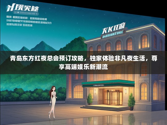 青岛东方红夜总会预订攻略，独家体验非凡夜生活，尊享高端娱乐新潮流
