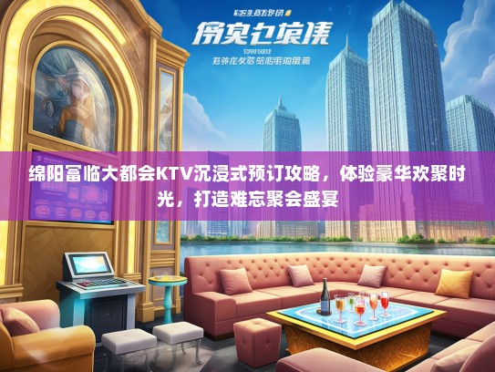 绵阳富临大都会KTV沉浸式预订攻略，体验豪华欢聚时光，打造难忘聚会盛宴
