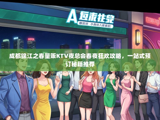 成都锦江之春量贩KTV夜总会春夜狂欢攻略，一站式预订秘籍推荐