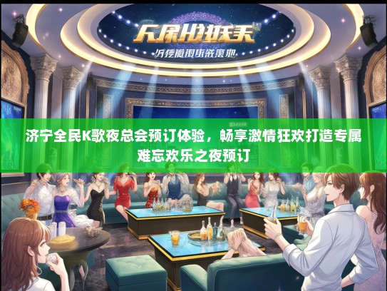 济宁全民K歌夜总会预订体验，畅享激情狂欢打造专属难忘欢乐之夜预订