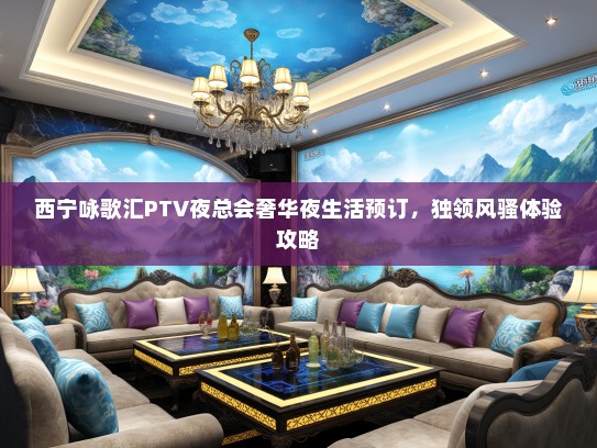西宁咏歌汇PTV夜总会奢华夜生活预订，独领风骚体验攻略