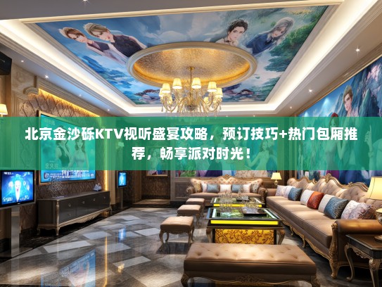 北京金沙砾KTV视听盛宴攻略，预订技巧+热门包厢推荐，畅享派对时光！