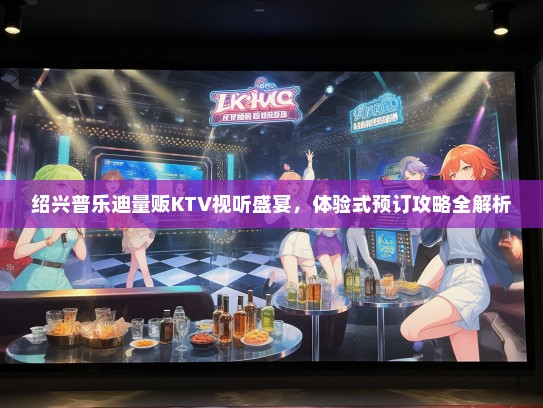 绍兴普乐迪量贩KTV视听盛宴，体验式预订攻略全解析