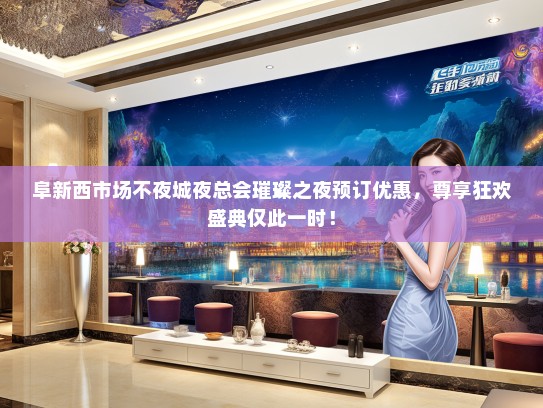 阜新西市场不夜城夜总会璀璨之夜预订优惠，尊享狂欢盛典仅此一时！