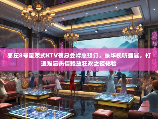 枣庄8号量贩式KTV夜总会特惠预订，豪华视听盛宴，打造难忘热情释放狂欢之夜体验