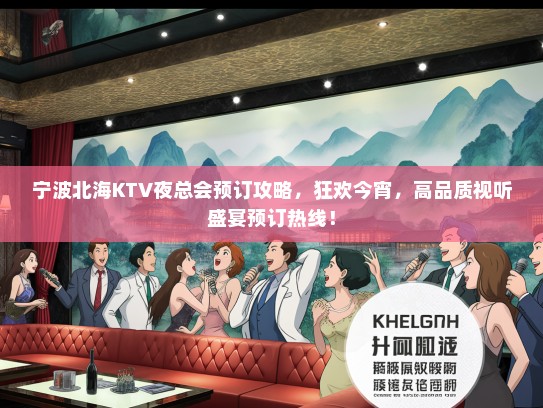 宁波北海KTV夜总会预订攻略，狂欢今宵，高品质视听盛宴预订热线！