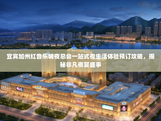 宜宾加州红音乐城夜总会一站式夜生活体验预订攻略，揭秘非凡夜宴盛事