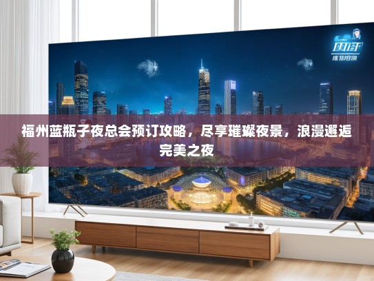 福州蓝瓶子夜总会预订攻略，尽享璀璨夜景，浪漫邂逅完美之夜