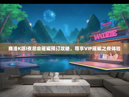 商洛K派I夜总会璀璨预订攻略，尊享VIP璀璨之夜体验