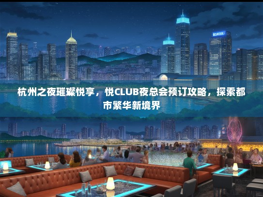 杭州之夜璀璨悦享，悦CLUB夜总会预订攻略，探索都市繁华新境界