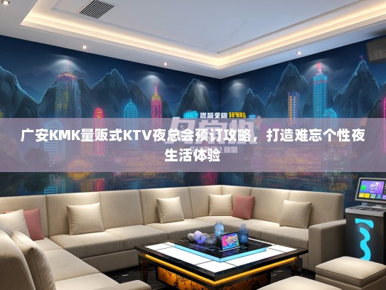 广安KMK量贩式KTV夜总会预订攻略,打造难忘个性夜生活体验 广安KMK量贩式KTV夜总会预订攻略,打造难忘个性夜生活体验
