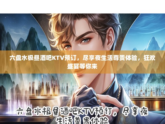 六盘水极昼酒吧KTV预订，尽享夜生活尊贵体验，狂欢盛宴等你来