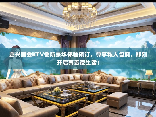 嘉兴国会KTV会所豪华体验预订，尊享私人包厢，即刻开启尊贵夜生活！