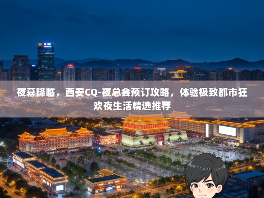 夜幕降临，西安CQ-夜总会预订攻略，体验极致都市狂欢夜生活精选推荐