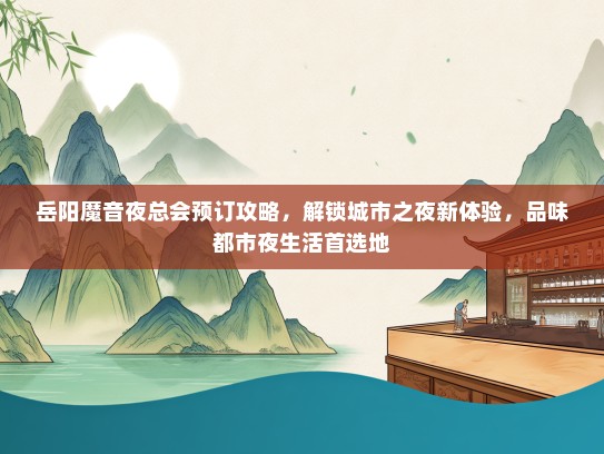 岳阳魔音夜总会预订攻略，解锁城市之夜新体验，品味都市夜生活首选地