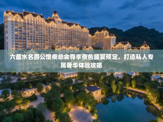 六盘水名爵公馆夜总会尊享夜色盛宴预定，打造私人专属奢华体验攻略