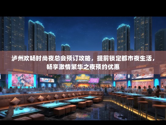 泸州欢畅时尚夜总会预订攻略，提前锁定都市夜生活，畅享激情繁华之夜预约优惠