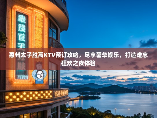 惠州太子胜高KTV预订攻略,尽享奢华娱乐,打造难忘狂欢之夜体验 惠州太子胜高KTV预订攻略,尽享奢华娱乐,打造难忘狂欢之夜体验