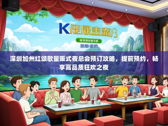 深圳加州红颂歌量贩式夜总会预订攻略，提前预约，畅享高品质狂欢之夜