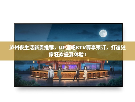 泸州夜生活新贵推荐，UP酒吧KTV尊享预订，打造独家狂欢盛宴体验！