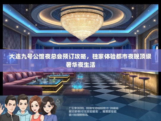 大连九号公馆夜总会预订攻略，独家体验都市夜晚顶级奢华夜生活