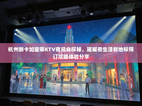 杭州新卡加量贩KTV夜总会探秘，璀璨夜生活新地标预订攻略体验分享