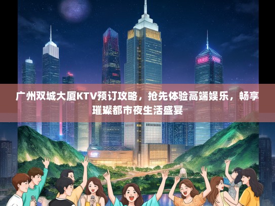 广州双城大厦KTV预订攻略，抢先体验高端娱乐，畅享璀璨都市夜生活盛宴