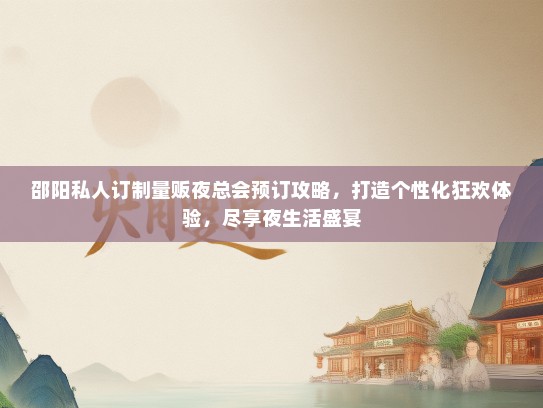 邵阳私人订制量贩夜总会预订攻略，打造个性化狂欢体验，尽享夜生活盛宴