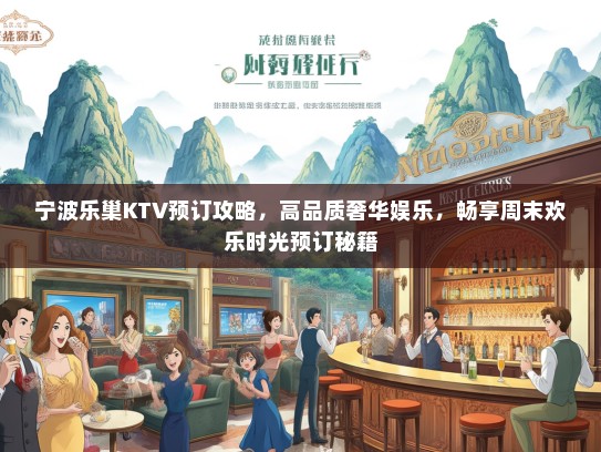 宁波乐巢KTV预订攻略，高品质奢华娱乐，畅享周末欢乐时光预订秘籍