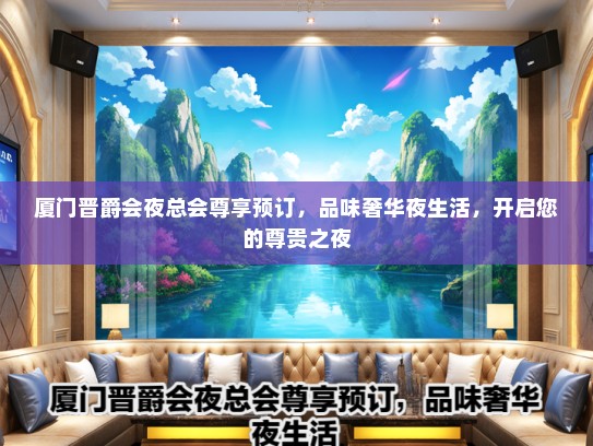 厦门晋爵会夜总会尊享预订，品味奢华夜生活，开启您的尊贵之夜