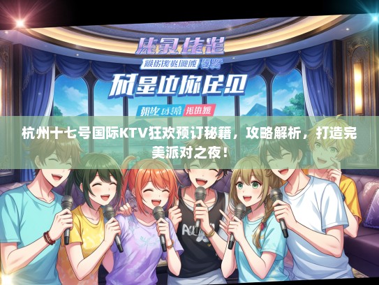 杭州十七号国际KTV狂欢预订秘籍，攻略解析，打造完美派对之夜！