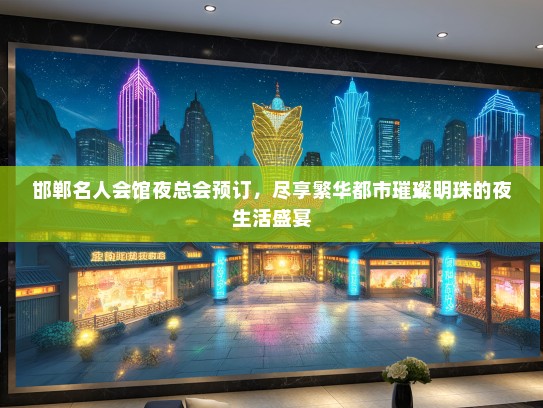 邯郸名人会馆夜总会预订，尽享繁华都市璀璨明珠的夜生活盛宴