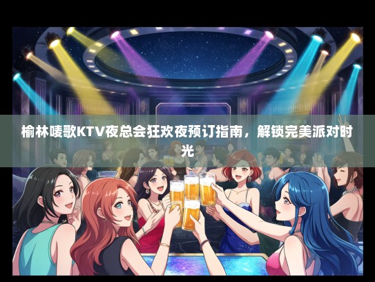 榆林唛歌KTV夜总会狂欢夜预订指南，解锁完美派对时光