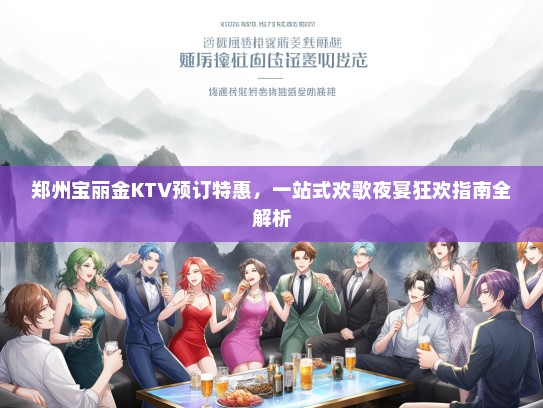 郑州宝丽金KTV预订特惠，一站式欢歌夜宴狂欢指南全解析