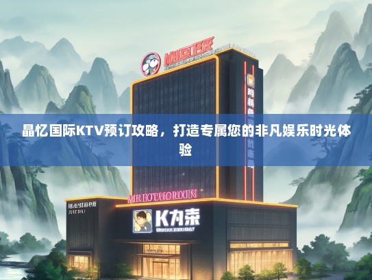 晶忆国际KTV预订攻略，打造专属您的非凡娱乐时光体验