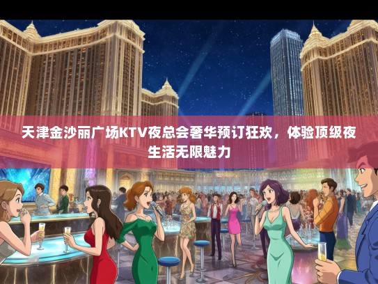 天津金沙丽广场KTV夜总会奢华预订狂欢，体验顶级夜生活无限魅力