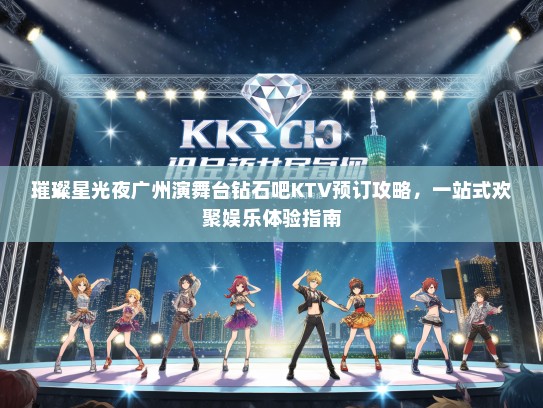 璀璨星光夜广州演舞台钻石吧KTV预订攻略，一站式欢聚娱乐体验指南