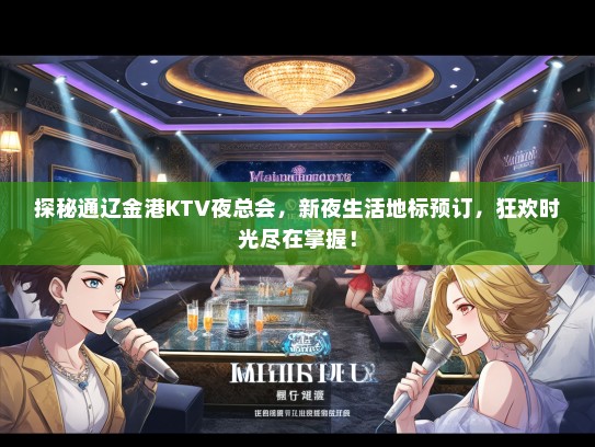 探秘通辽金港KTV夜总会，新夜生活地标预订，狂欢时光尽在掌握！