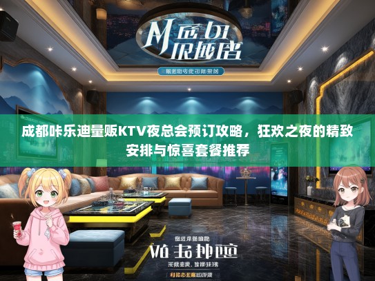 成都咔乐迪量贩KTV夜总会预订攻略，狂欢之夜的精致安排与惊喜套餐推荐