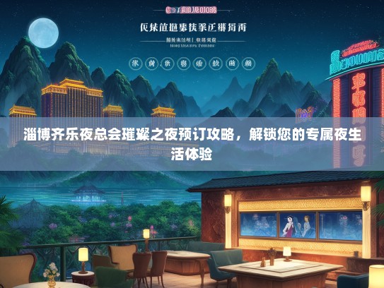 淄博齐乐夜总会璀璨之夜预订攻略，解锁您的专属夜生活体验