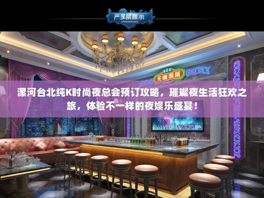漯河台北纯K时尚夜总会预订攻略，璀璨夜生活狂欢之旅，体验不一样的夜娱乐盛宴！