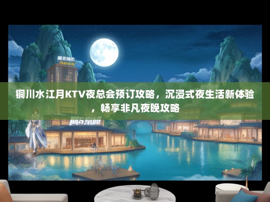 铜川水江月KTV夜总会预订攻略，沉浸式夜生活新体验，畅享非凡夜晚攻略